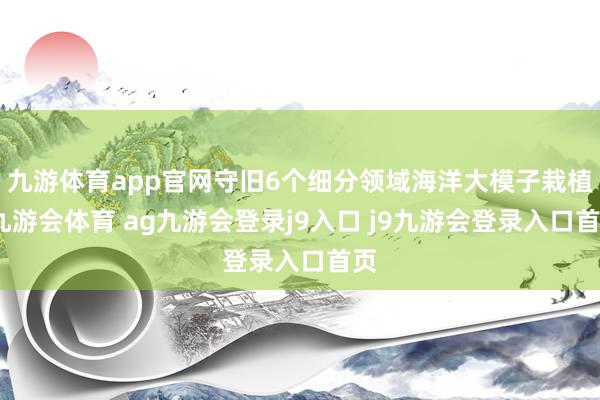 九游体育app官网守旧6个细分领域海洋大模子栽植-九游会体育 ag九游会登录j9入口 j9九游会登录入口首页