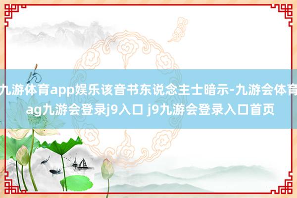九游体育app娱乐该音书东说念主士暗示-九游会体育 ag九游会登录j9入口 j9九游会登录入口首页