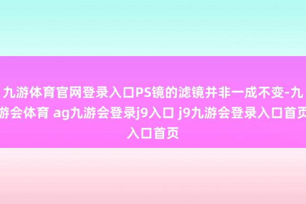 九游体育官网登录入口PS镜的滤镜并非一成不变-九游会体育 ag九游会登录j9入口 j9九游会登录入口首页