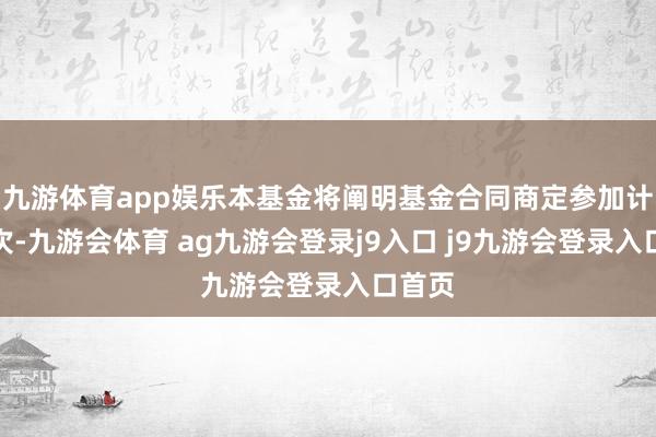 九游体育app娱乐本基金将阐明基金合同商定参加计帐顺次-九游会体育 ag九游会登录j9入口 j9九游会登录入口首页