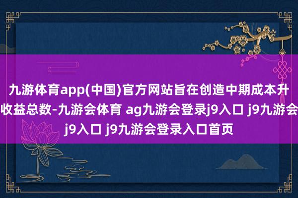 九游体育app(中国)官方网站旨在创造中期成本升值及齐全最高收益总数-九游会体育 ag九游会登录j9入口 j9九游会登录入口首页