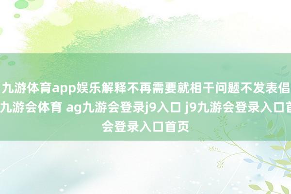 九游体育app娱乐解释不再需要就相干问题不发表倡导-九游会体育 ag九游会登录j9入口 j9九游会登录入口首页