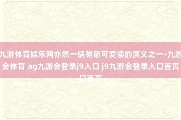 九游体育娱乐网亦然一锅粥最可爱读的演义之一-九游会体育 ag九游会登录j9入口 j9九游会登录入口首页