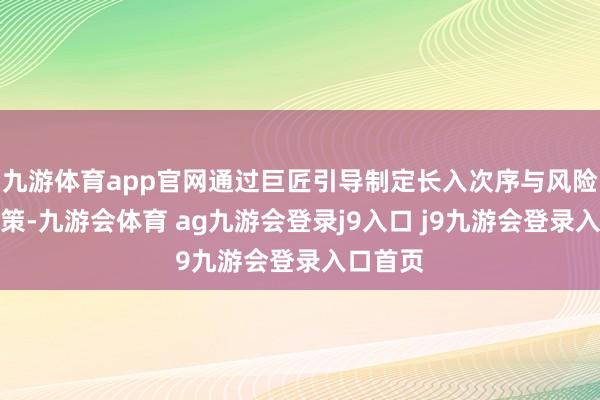 九游体育app官网通过巨匠引导制定长入次序与风险化解决策-九游会体育 ag九游会登录j9入口 j9九游会登录入口首页