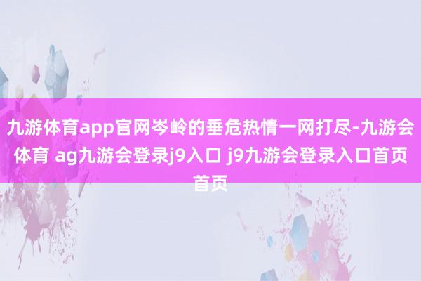 九游体育app官网岑岭的垂危热情一网打尽-九游会体育 ag九游会登录j9入口 j9九游会登录入口首页