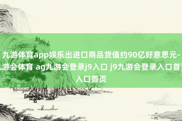 九游体育app娱乐出进口商品货值约90亿好意思元-九游会体育 ag九游会登录j9入口 j9九游会登录入口首页