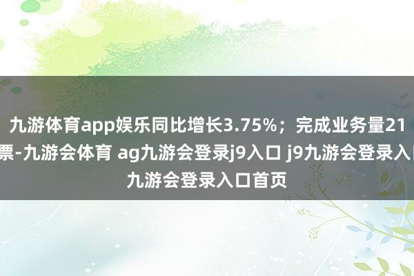 九游体育app娱乐同比增长3.75%；完成业务量21.62亿票-九游会体育 ag九游会登录j9入口 j9九游会登录入口首页