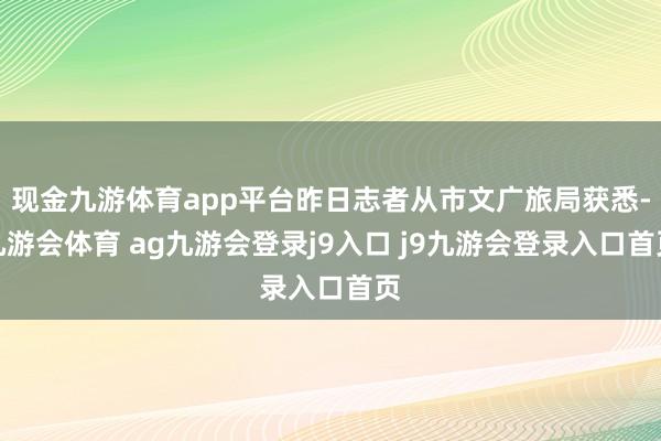现金九游体育app平台昨日志者从市文广旅局获悉-九游会体育 ag九游会登录j9入口 j9九游会登录入口首页