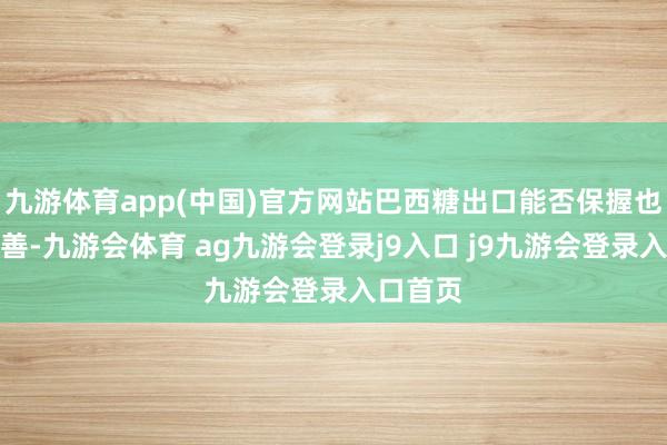 九游体育app(中国)官方网站巴西糖出口能否保握也备受良善-九游会体育 ag九游会登录j9入口 j9九游会登录入口首页