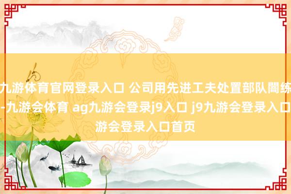 九游体育官网登录入口 公司用先进工夫处置部队闇练痛点-九游会体育 ag九游会登录j9入口 j9九游会登录入口首页