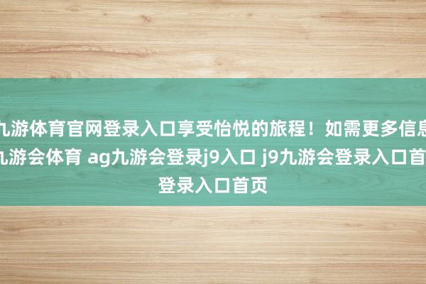 九游体育官网登录入口享受怡悦的旅程！如需更多信息-九游会体育 ag九游会登录j9入口 j9九游会登录入口首页