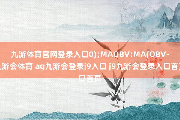 九游体育官网登录入口0);MAOBV:MA(OBV-九游会体育 ag九游会登录j9入口 j9九游会登录入口首页