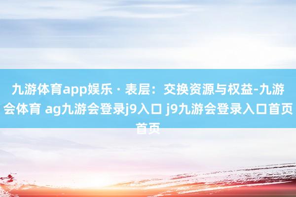 九游体育app娱乐 · 表层：交换资源与权益-九游会体育 ag九游会登录j9入口 j9九游会登录入口首页