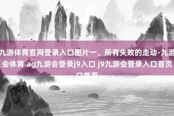 九游体育官网登录入口图片一、所有失败的走动-九游会体育 ag九游会登录j9入口 j9九游会登录入口首页