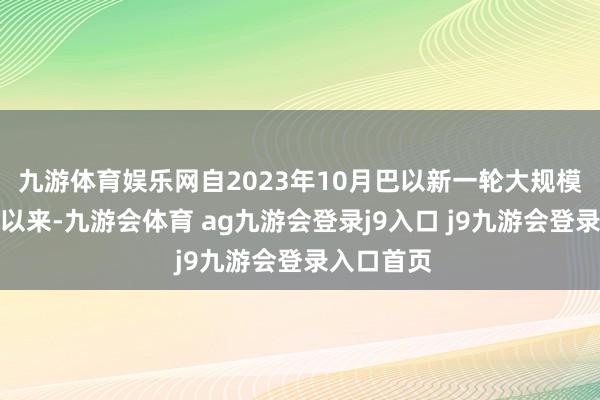九游体育娱乐网自2023年10月巴以新一轮大规模突破爆发以来-九游会体育 ag九游会登录j9入口 j9九游会登录入口首页
