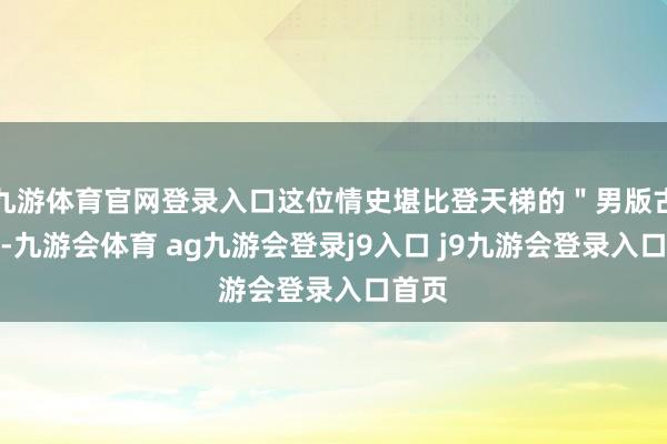 九游体育官网登录入口这位情史堪比登天梯的"男版古俪"-九游会体育 ag九游会登录j9入口 j9九游会登录入口首页