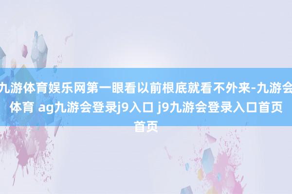 九游体育娱乐网第一眼看以前根底就看不外来-九游会体育 ag九游会登录j9入口 j9九游会登录入口首页