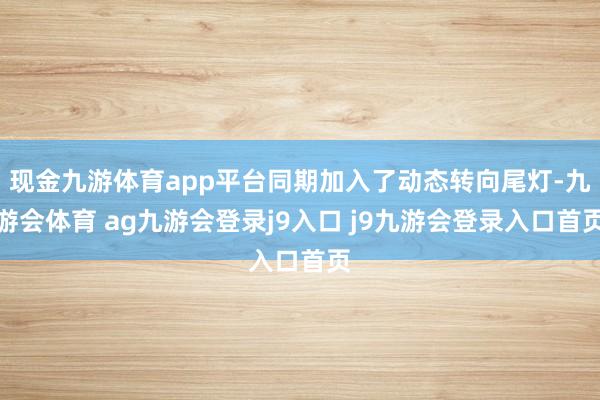 现金九游体育app平台同期加入了动态转向尾灯-九游会体育 ag九游会登录j9入口 j9九游会登录入口首页